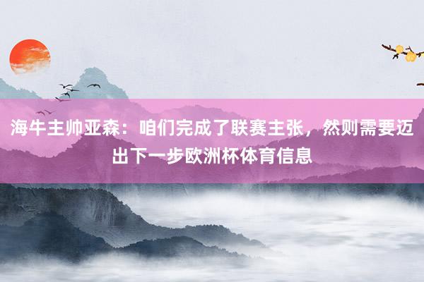 海牛主帅亚森：咱们完成了联赛主张，然则需要迈出下一步欧洲杯体育信息