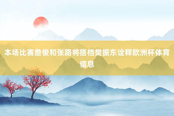 本场比赛詹俊和张路将搭档樊振东诠释欧洲杯体育信息