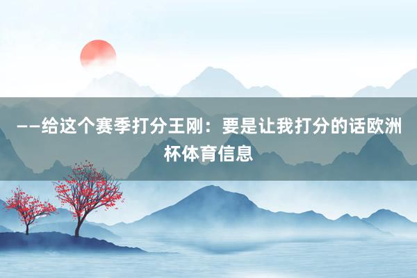 ——给这个赛季打分王刚：要是让我打分的话欧洲杯体育信息