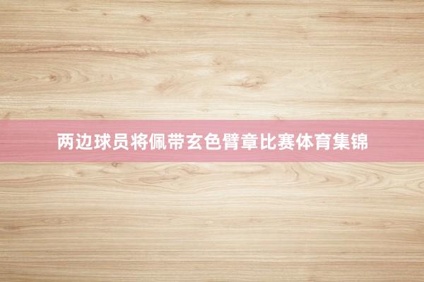 两边球员将佩带玄色臂章比赛体育集锦