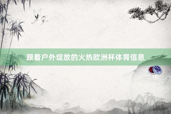 跟着户外绽放的火热欧洲杯体育信息