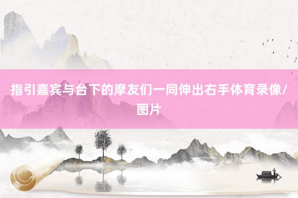 指引嘉宾与台下的摩友们一同伸出右手体育录像/图片