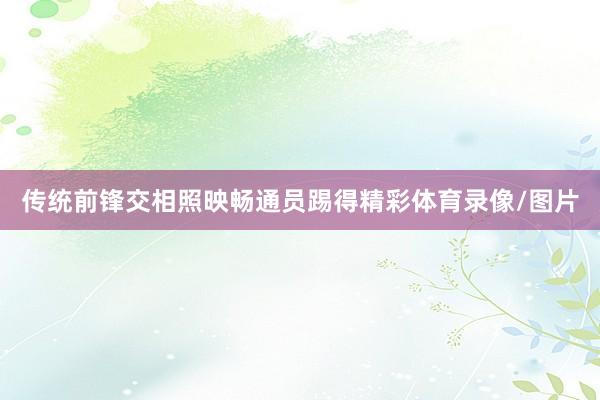 传统前锋交相照映畅通员踢得精彩体育录像/图片