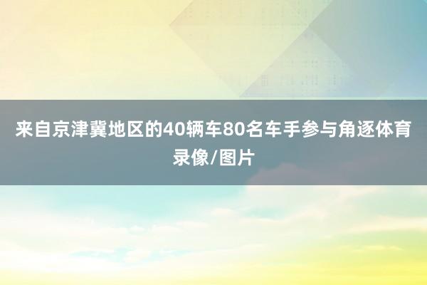 来自京津冀地区的40辆车80名车手参与角逐体育录像/图片