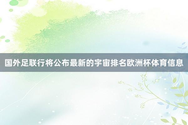 国外足联行将公布最新的宇宙排名欧洲杯体育信息