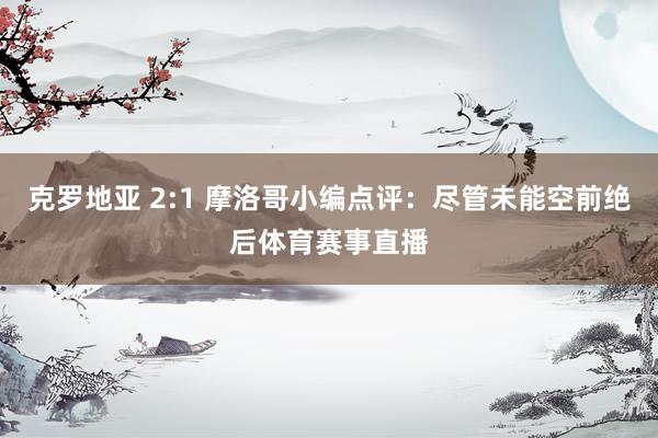克罗地亚 2:1 摩洛哥小编点评：尽管未能空前绝后体育赛事直播