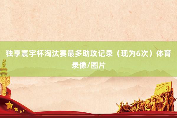 独享寰宇杯淘汰赛最多助攻记录（现为6次）体育录像/图片