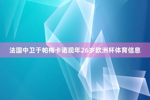 法国中卫于帕梅卡诺现年26岁欧洲杯体育信息