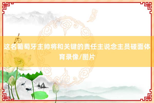 这名葡萄牙主帅将和关键的责任主说念主员碰面体育录像/图片