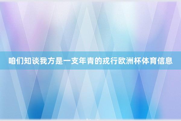 咱们知谈我方是一支年青的戎行欧洲杯体育信息