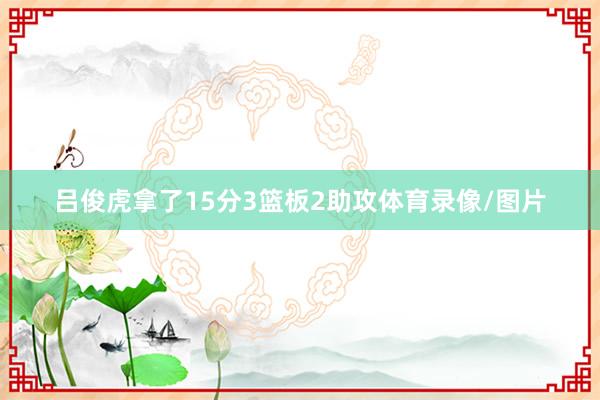 吕俊虎拿了15分3篮板2助攻体育录像/图片