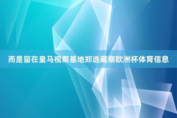 而是留在皇马视察基地郑选藏察欧洲杯体育信息