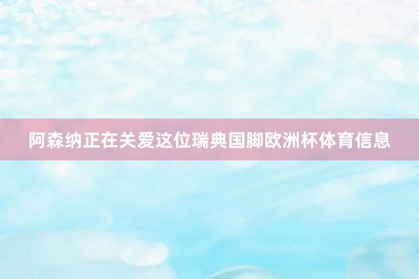 阿森纳正在关爱这位瑞典国脚欧洲杯体育信息