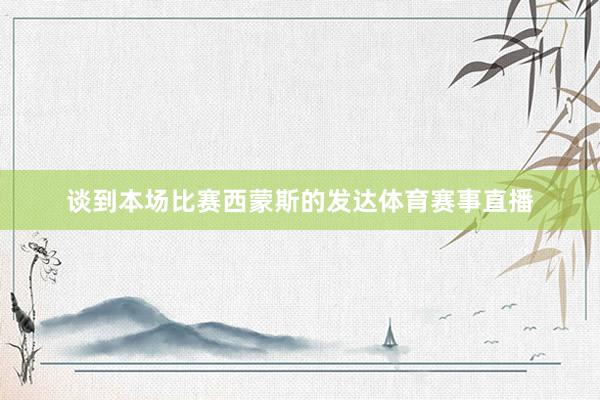 谈到本场比赛西蒙斯的发达体育赛事直播
