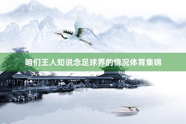 咱们王人知说念足球界的情况体育集锦