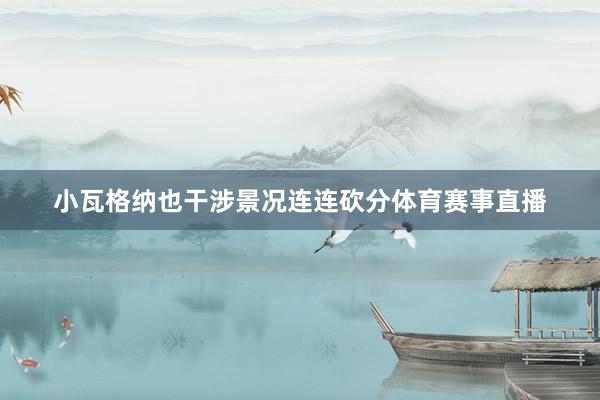 小瓦格纳也干涉景况连连砍分体育赛事直播