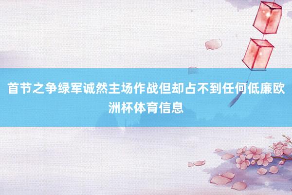 首节之争绿军诚然主场作战但却占不到任何低廉欧洲杯体育信息