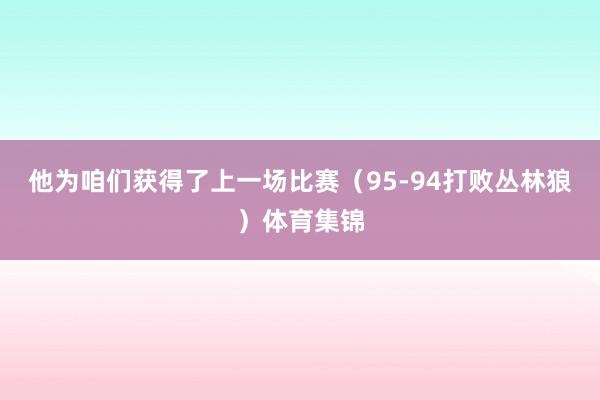 他为咱们获得了上一场比赛（95-94打败丛林狼）体育集锦