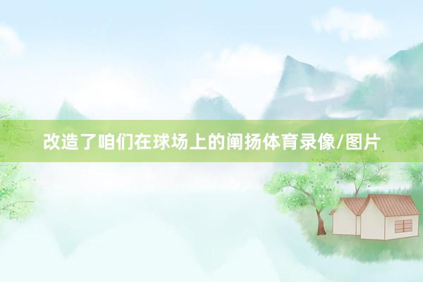 改造了咱们在球场上的阐扬体育录像/图片
