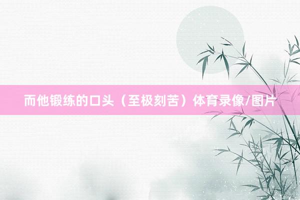 而他锻练的口头（至极刻苦）体育录像/图片