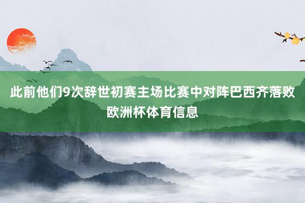 此前他们9次辞世初赛主场比赛中对阵巴西齐落败欧洲杯体育信息