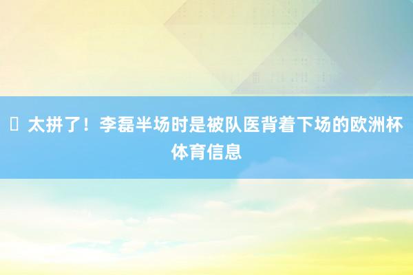 ✊太拼了！李磊半场时是被队医背着下场的欧洲杯体育信息
