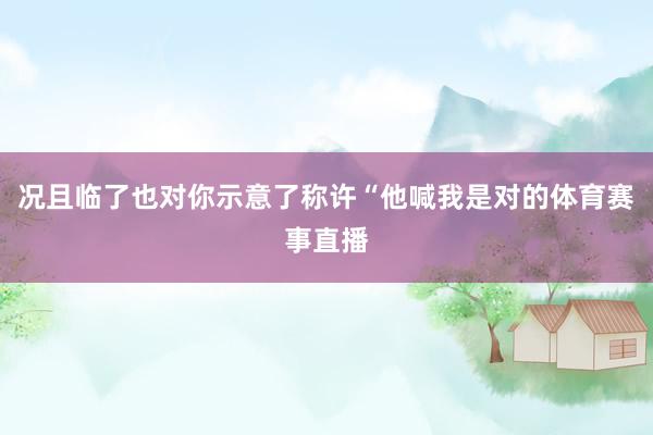 况且临了也对你示意了称许“他喊我是对的体育赛事直播
