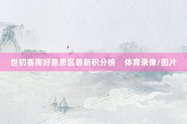 世初赛南好意思区最新积分榜    体育录像/图片