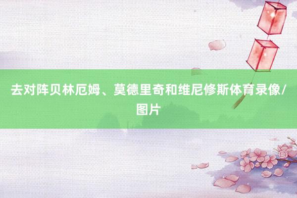 去对阵贝林厄姆、莫德里奇和维尼修斯体育录像/图片