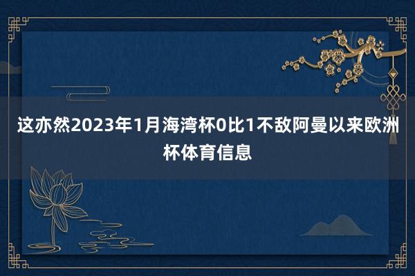 这亦然2023年1月海湾杯0比1不敌阿曼以来欧洲杯体育信息