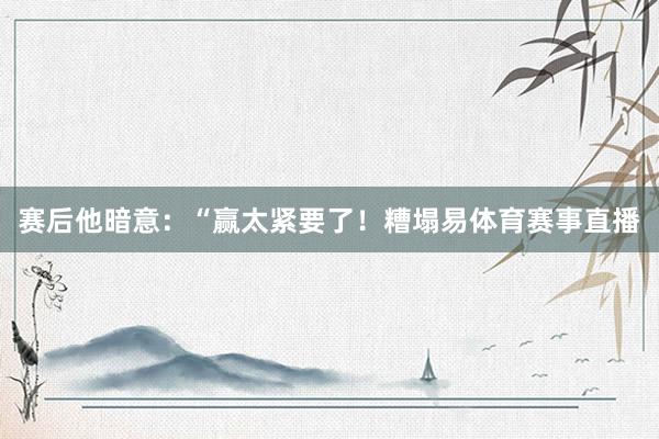 赛后他暗意：“赢太紧要了！糟塌易体育赛事直播