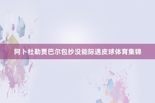阿卜杜勒贾巴尔包抄没能际遇皮球体育集锦