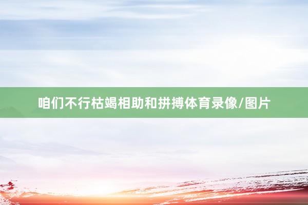 咱们不行枯竭相助和拼搏体育录像/图片