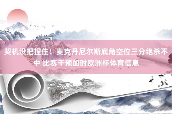 契机没把捏住！麦克丹尼尔斯底角空位三分绝杀不中 比赛干预加时欧洲杯体育信息