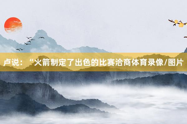 卢说：“火箭制定了出色的比赛洽商体育录像/图片