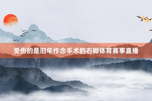受伤的是旧年作念手术的右脚体育赛事直播