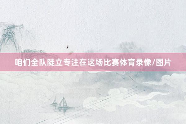 咱们全队陡立专注在这场比赛体育录像/图片