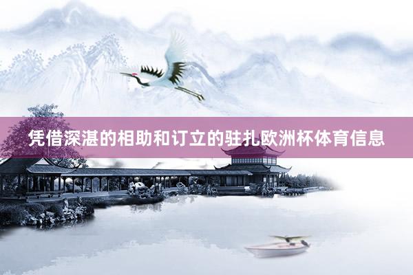 凭借深湛的相助和订立的驻扎欧洲杯体育信息