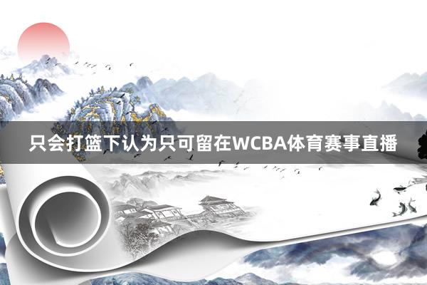 只会打篮下认为只可留在WCBA体育赛事直播