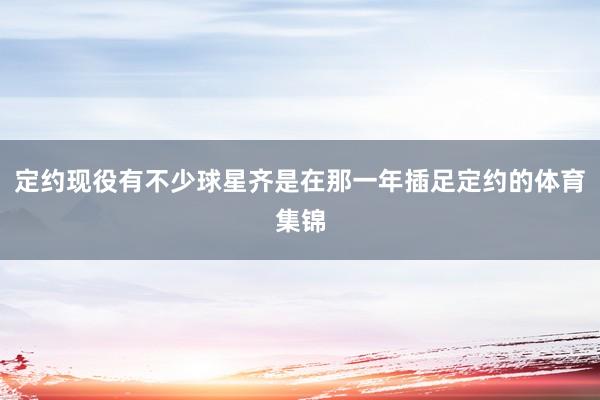 定约现役有不少球星齐是在那一年插足定约的体育集锦