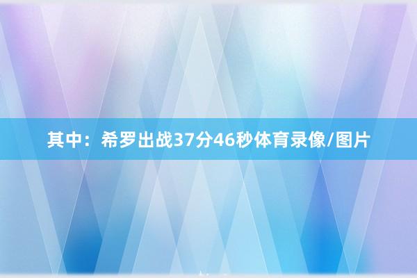 其中：希罗出战37分46秒体育录像/图片