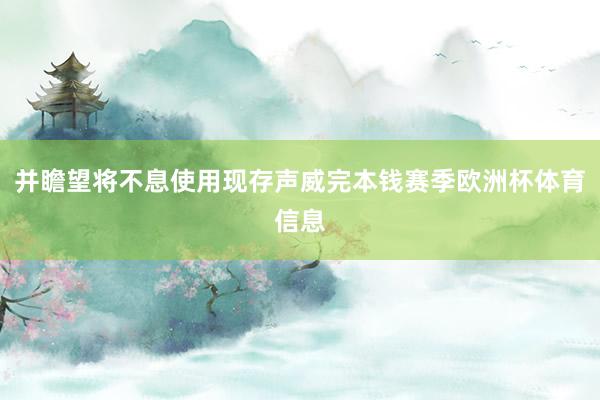 并瞻望将不息使用现存声威完本钱赛季欧洲杯体育信息