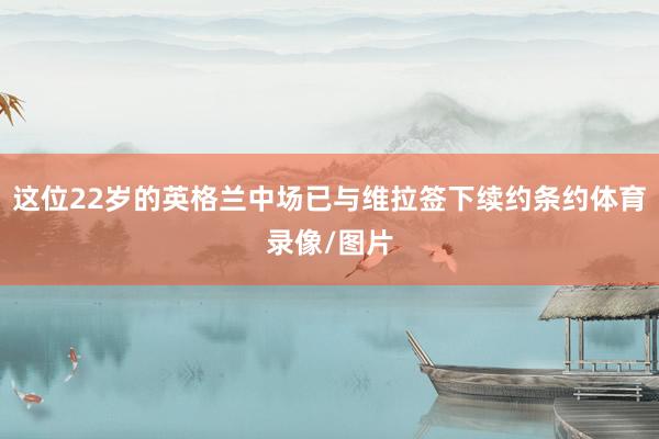 这位22岁的英格兰中场已与维拉签下续约条约体育录像/图片