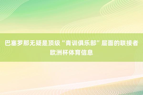 巴塞罗那无疑是顶级“青训俱乐部”层面的联接者欧洲杯体育信息