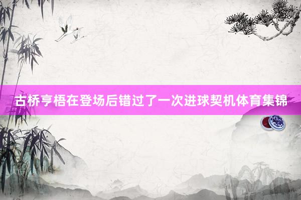 古桥亨梧在登场后错过了一次进球契机体育集锦