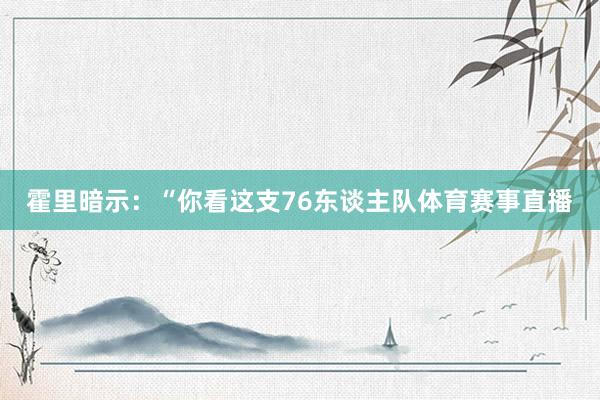 霍里暗示：“你看这支76东谈主队体育赛事直播