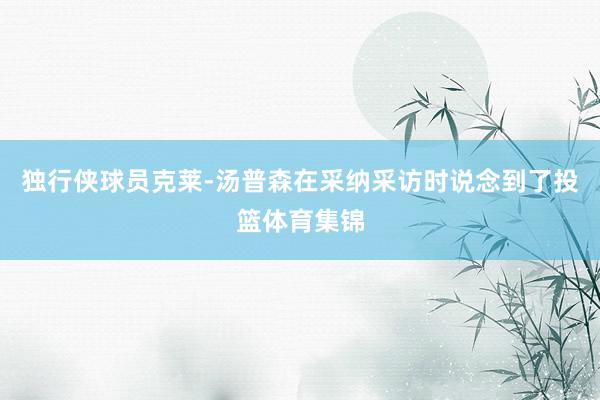 独行侠球员克莱-汤普森在采纳采访时说念到了投篮体育集锦