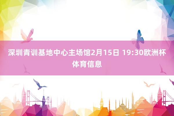 深圳青训基地中心主场馆2月15日 19:30欧洲杯体育信息
