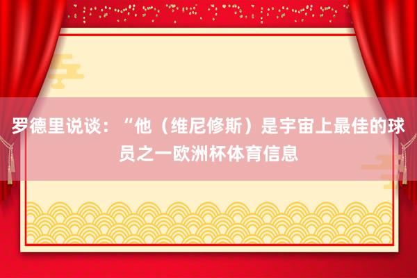 罗德里说谈：“他（维尼修斯）是宇宙上最佳的球员之一欧洲杯体育信息