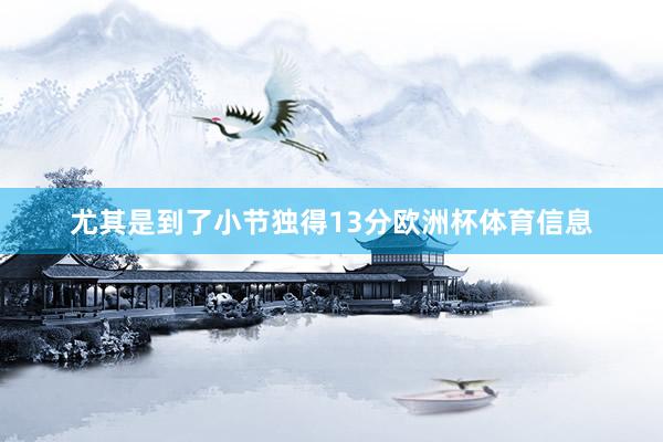 尤其是到了小节独得13分欧洲杯体育信息